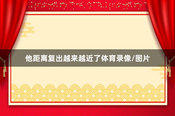 他距离复出越来越近了体育录像/图片