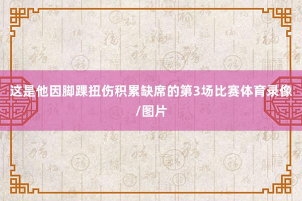 这是他因脚踝扭伤积累缺席的第3场比赛体育录像/图片