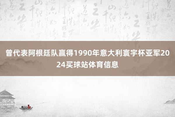 曾代表阿根廷队赢得1990年意大利寰宇杯亚军2024买球站体育信息