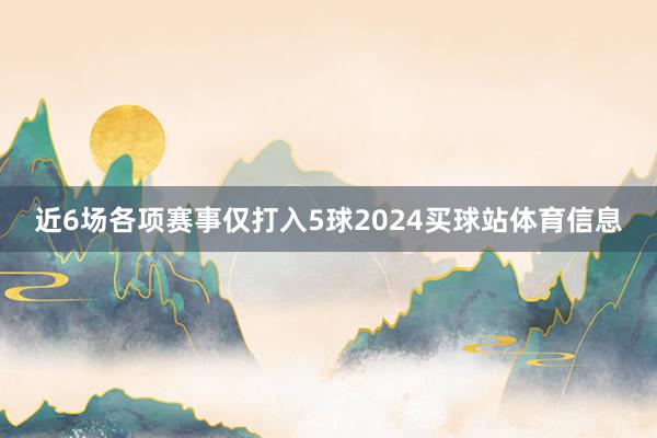 近6场各项赛事仅打入5球2024买球站体育信息