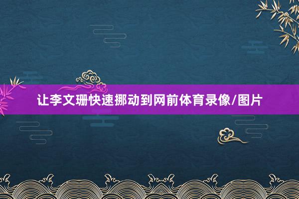让李文珊快速挪动到网前体育录像/图片