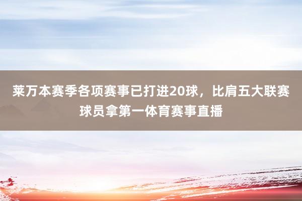 莱万本赛季各项赛事已打进20球,比肩五大联赛球员拿第一体育赛事直播