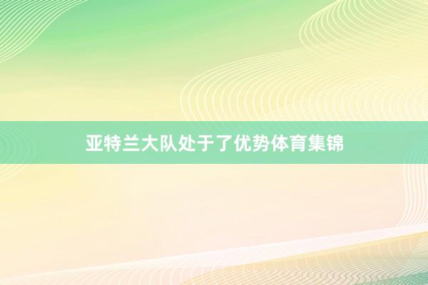 亚特兰大队处于了优势体育集锦