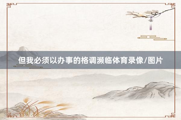 但我必须以办事的格调濒临体育录像/图片