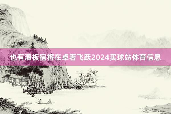 也有滑板宿将在卓著飞跃2024买球站体育信息
