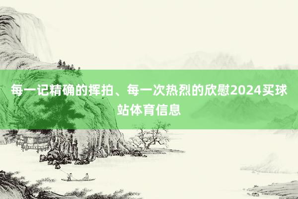 每一记精确的挥拍、每一次热烈的欣慰2024买球站体育信息