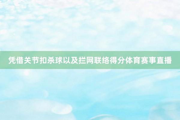 凭借关节扣杀球以及拦网联络得分体育赛事直播