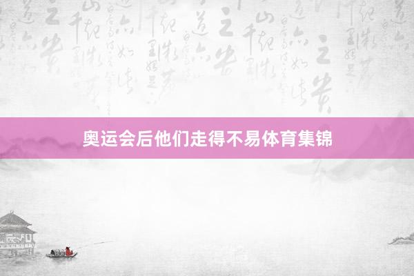 奥运会后他们走得不易体育集锦