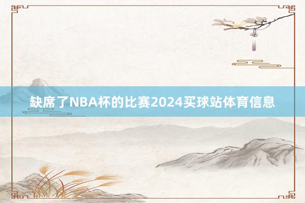 缺席了NBA杯的比赛2024买球站体育信息