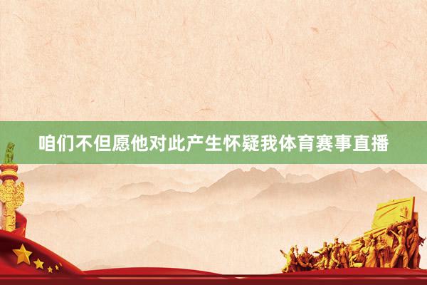 咱们不但愿他对此产生怀疑我体育赛事直播
