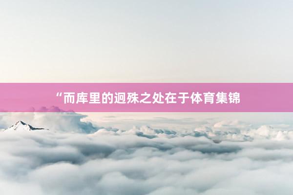 “而库里的迥殊之处在于体育集锦