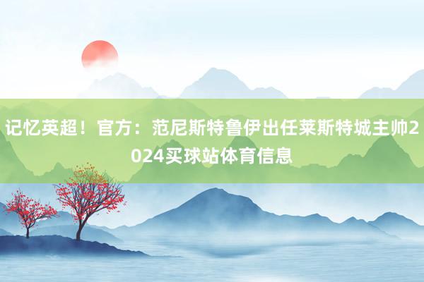记忆英超！官方：范尼斯特鲁伊出任莱斯特城主帅2024买球站体育信息