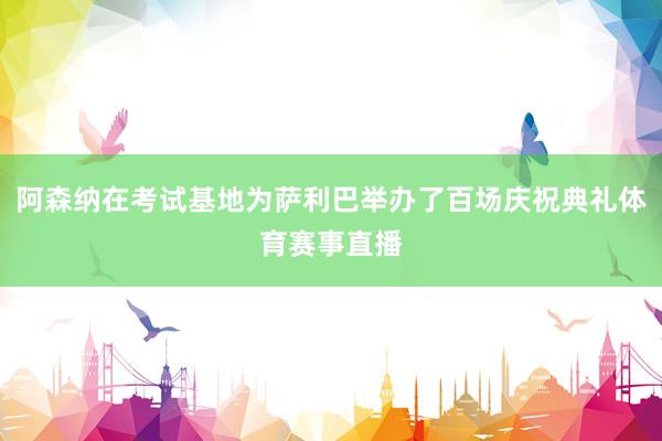 阿森纳在考试基地为萨利巴举办了百场庆祝典礼体育赛事直播