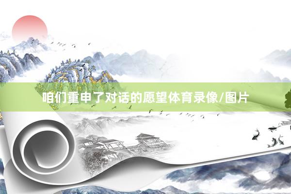 咱们重申了对话的愿望体育录像/图片
