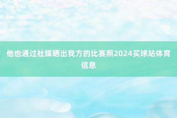 他也通过社媒晒出我方的比赛照2024买球站体育信息