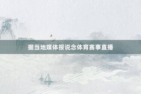 据当地媒体报说念体育赛事直播