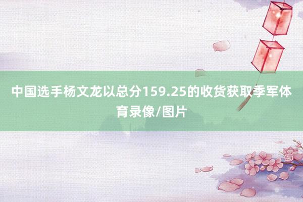 中国选手杨文龙以总分159.25的收货获取季军体育录像/图片