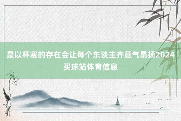 是以杯赛的存在会让每个东谈主齐意气昂扬2024买球站体育信息