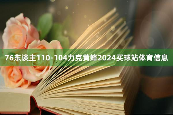 76东谈主110-104力克黄蜂2024买球站体育信息