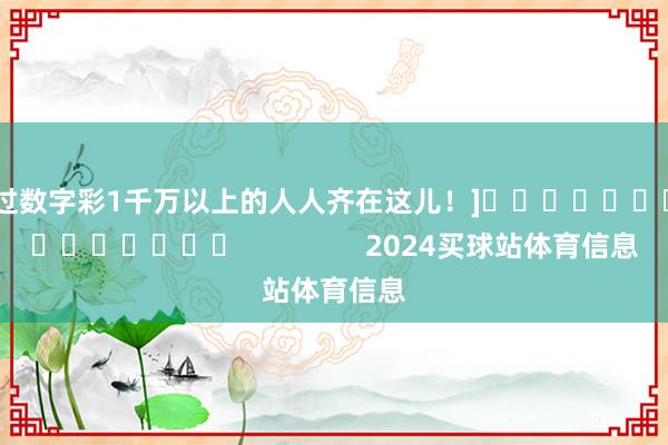 中过数字彩1千万以上的人人齐在这儿！]　　															                2024买球站体育信息