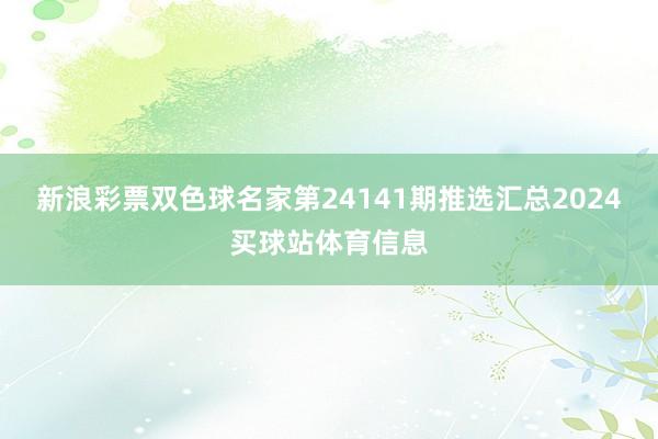 新浪彩票双色球名家第24141期推选汇总2024买球站体育信息