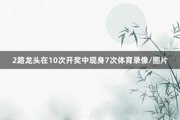 2路龙头在10次开奖中现身7次体育录像/图片