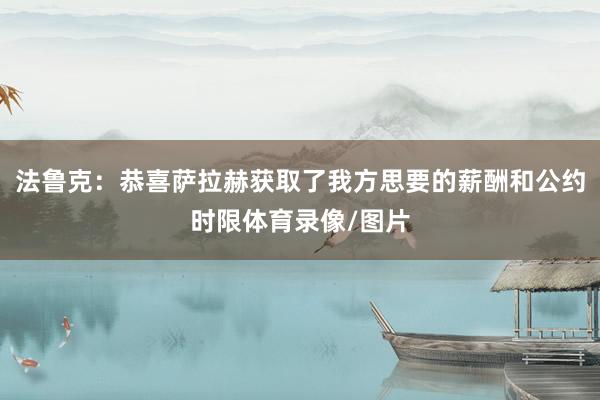 法鲁克：恭喜萨拉赫获取了我方思要的薪酬和公约时限体育录像/图片