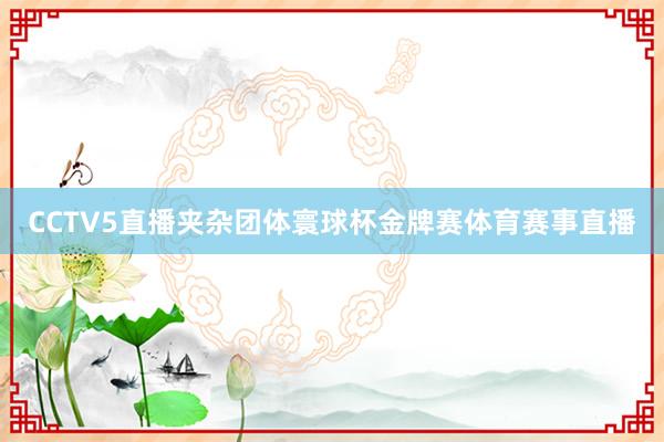 CCTV5直播夹杂团体寰球杯金牌赛体育赛事直播