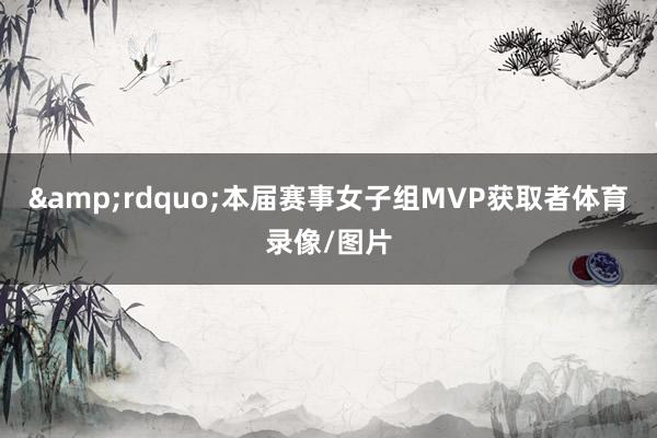 &rdquo;本届赛事女子组MVP获取者体育录像/图片