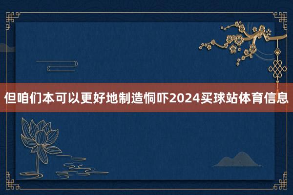 但咱们本可以更好地制造恫吓2024买球站体育信息