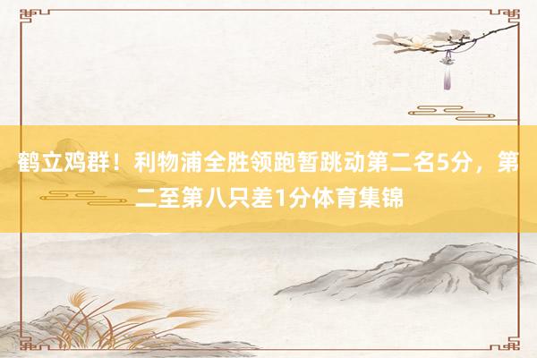 鹤立鸡群！利物浦全胜领跑暂跳动第二名5分，第二至第八只差1分体育集锦