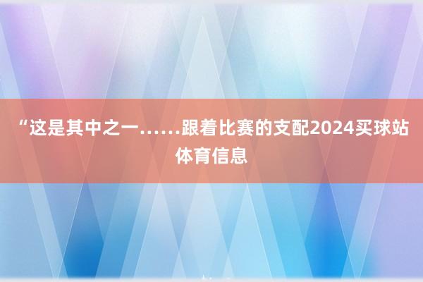 “这是其中之一……跟着比赛的支配2024买球站体育信息