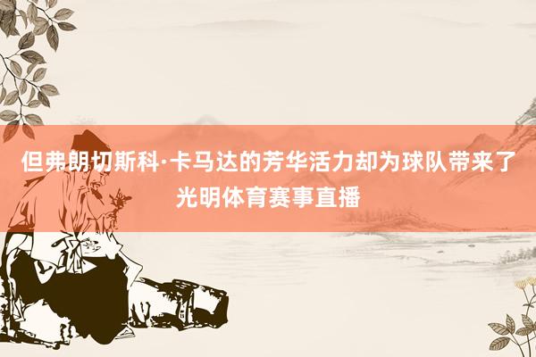 但弗朗切斯科·卡马达的芳华活力却为球队带来了光明体育赛事直播