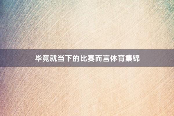 毕竟就当下的比赛而言体育集锦