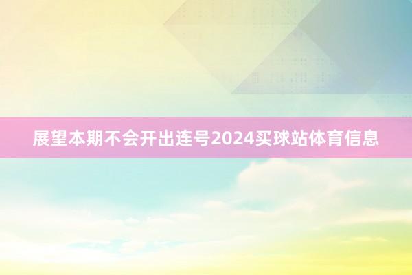 展望本期不会开出连号2024买球站体育信息