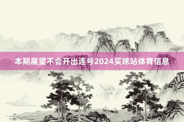 本期展望不会开出连号2024买球站体育信息