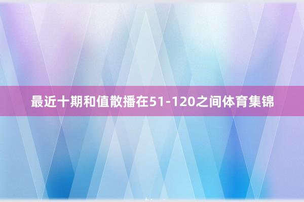 最近十期和值散播在51-120之间体育集锦