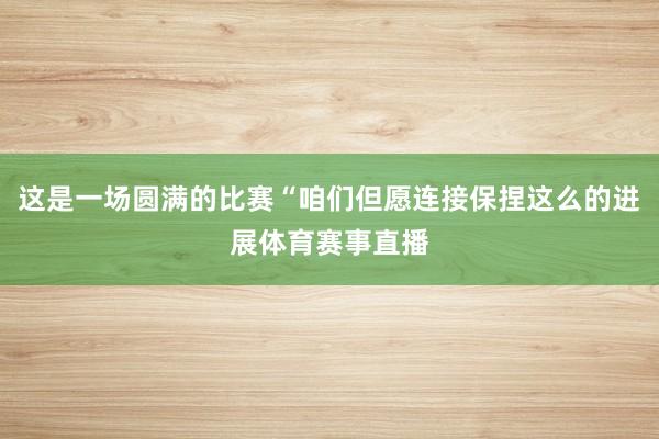 这是一场圆满的比赛“咱们但愿连接保捏这么的进展体育赛事直播
