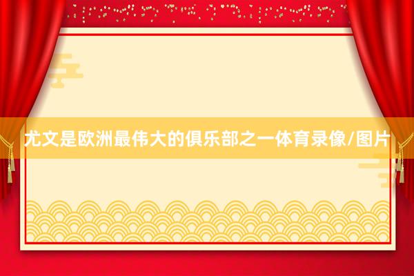 尤文是欧洲最伟大的俱乐部之一体育录像/图片