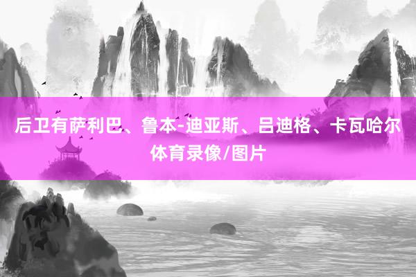 后卫有萨利巴、鲁本-迪亚斯、吕迪格、卡瓦哈尔体育录像/图片