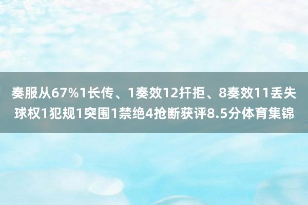 奏服从67%1长传、1奏效12扞拒、8奏效11丢失球权1犯规1突围1禁绝4抢断获评8.5分体育集锦