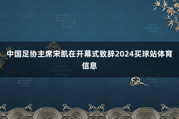 中国足协主席宋凯在开幕式致辞2024买球站体育信息
