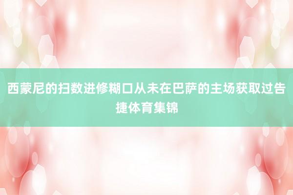 西蒙尼的扫数进修糊口从未在巴萨的主场获取过告捷体育集锦