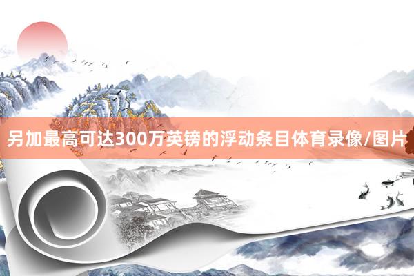 另加最高可达300万英镑的浮动条目体育录像/图片