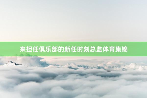 来担任俱乐部的新任时刻总监体育集锦
