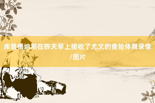 库普梅纳斯在昨天早上接收了尤文的查验体育录像/图片