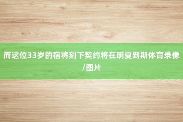 而这位33岁的宿将刻下契约将在明夏到期体育录像/图片
