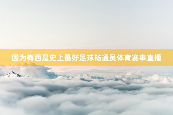 因为梅西是史上最好足球畅通员体育赛事直播
