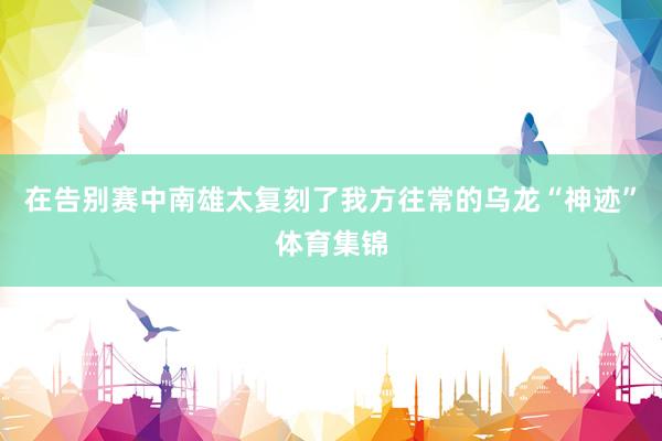 在告别赛中南雄太复刻了我方往常的乌龙“神迹”体育集锦
