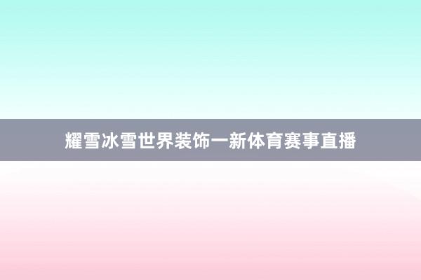 耀雪冰雪世界装饰一新体育赛事直播